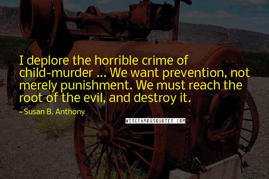 Susan B. Anthony Quotes: I deplore the horrible crime of child-murder ... We want prevention, not merely punishment. We must reach the root of the evil, and destroy it.