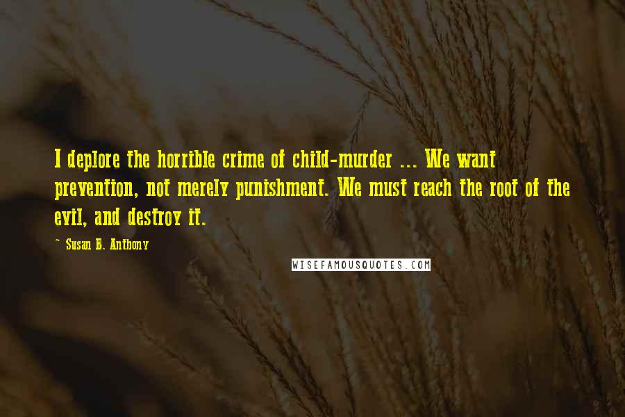 Susan B. Anthony Quotes: I deplore the horrible crime of child-murder ... We want prevention, not merely punishment. We must reach the root of the evil, and destroy it.