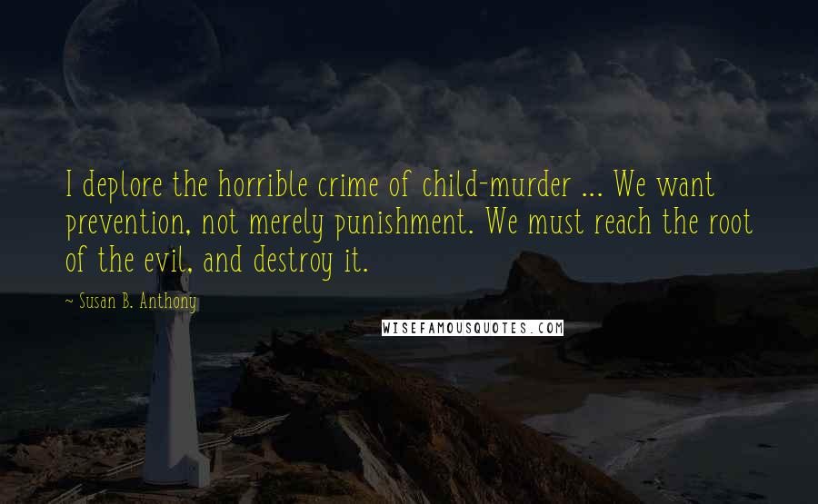 Susan B. Anthony Quotes: I deplore the horrible crime of child-murder ... We want prevention, not merely punishment. We must reach the root of the evil, and destroy it.