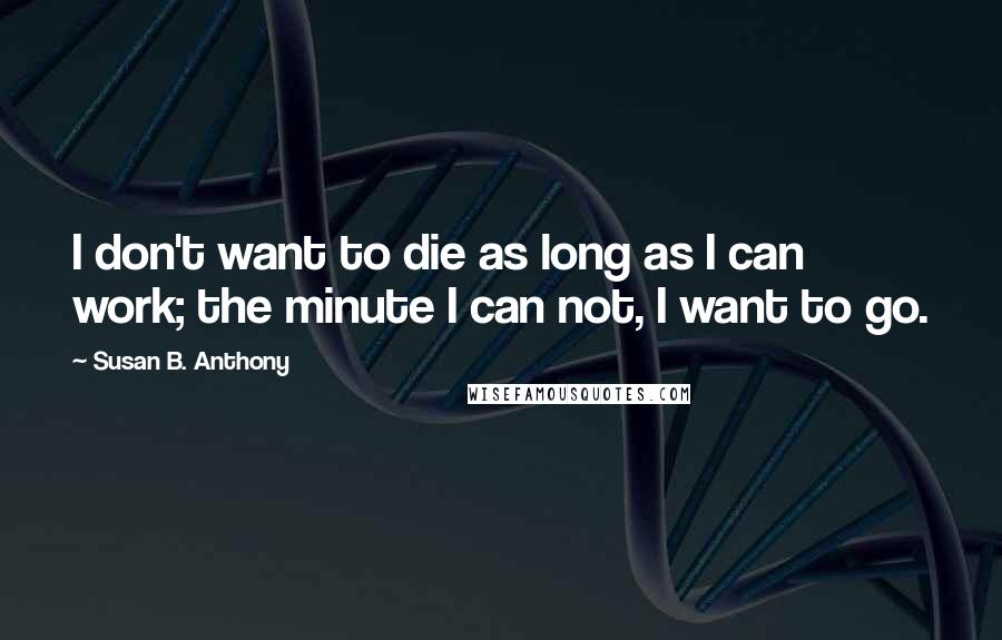 Susan B. Anthony Quotes: I don't want to die as long as I can work; the minute I can not, I want to go.