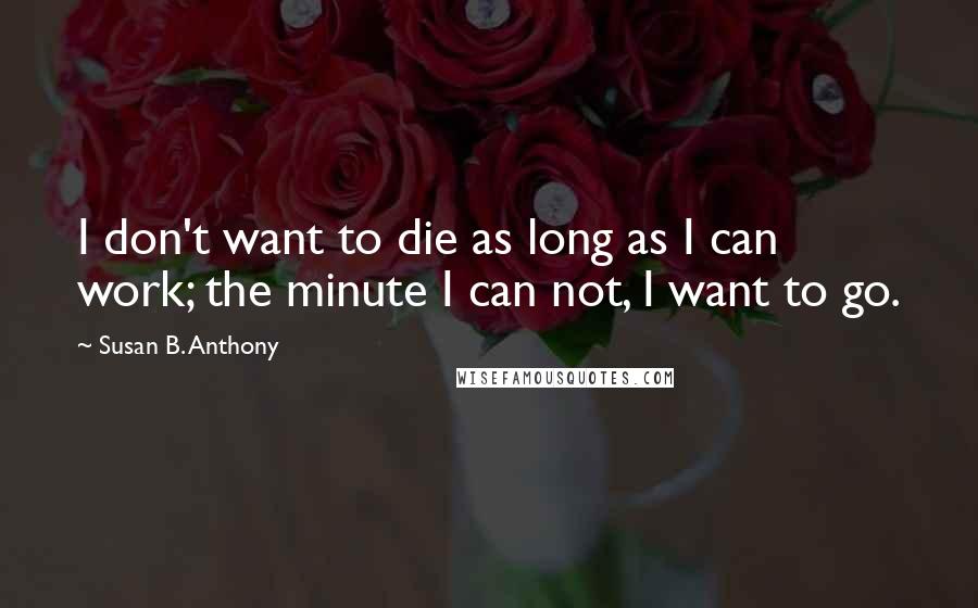 Susan B. Anthony Quotes: I don't want to die as long as I can work; the minute I can not, I want to go.