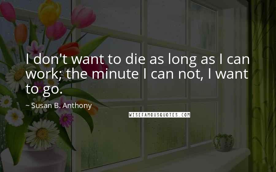 Susan B. Anthony Quotes: I don't want to die as long as I can work; the minute I can not, I want to go.