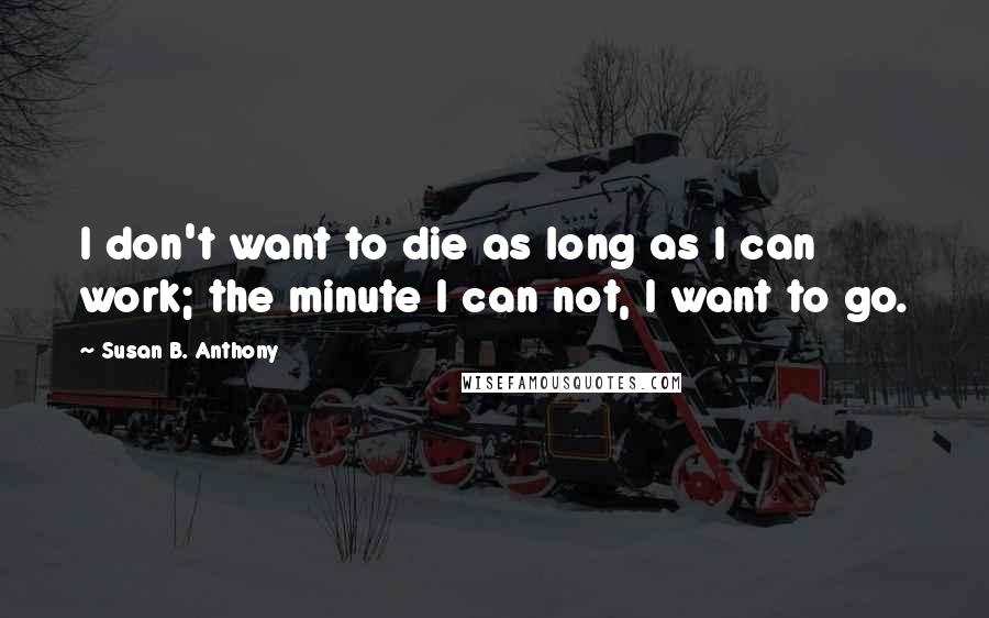 Susan B. Anthony Quotes: I don't want to die as long as I can work; the minute I can not, I want to go.