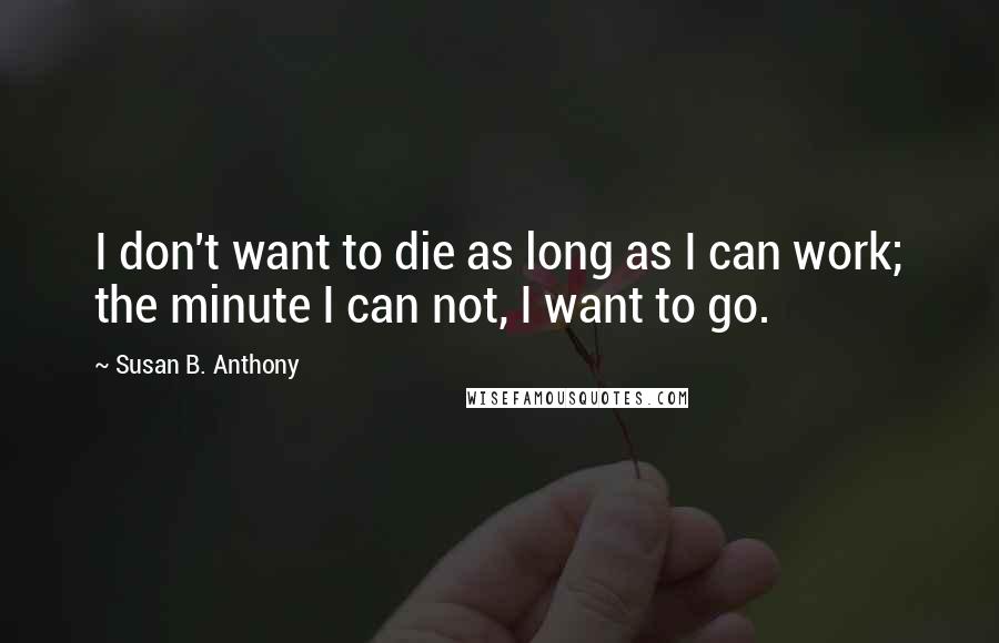 Susan B. Anthony Quotes: I don't want to die as long as I can work; the minute I can not, I want to go.