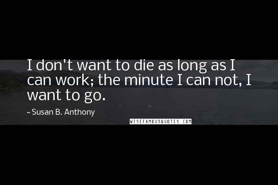 Susan B. Anthony Quotes: I don't want to die as long as I can work; the minute I can not, I want to go.