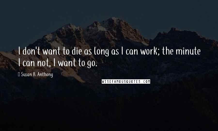 Susan B. Anthony Quotes: I don't want to die as long as I can work; the minute I can not, I want to go.