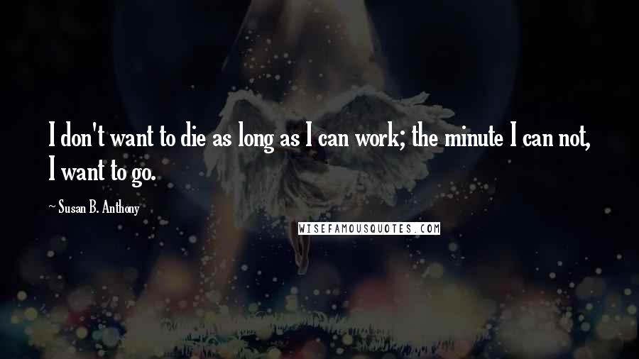 Susan B. Anthony Quotes: I don't want to die as long as I can work; the minute I can not, I want to go.