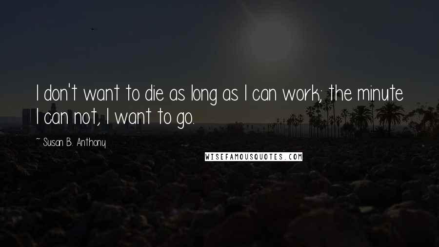 Susan B. Anthony Quotes: I don't want to die as long as I can work; the minute I can not, I want to go.