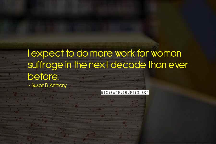 Susan B. Anthony Quotes: I expect to do more work for woman suffrage in the next decade than ever before.