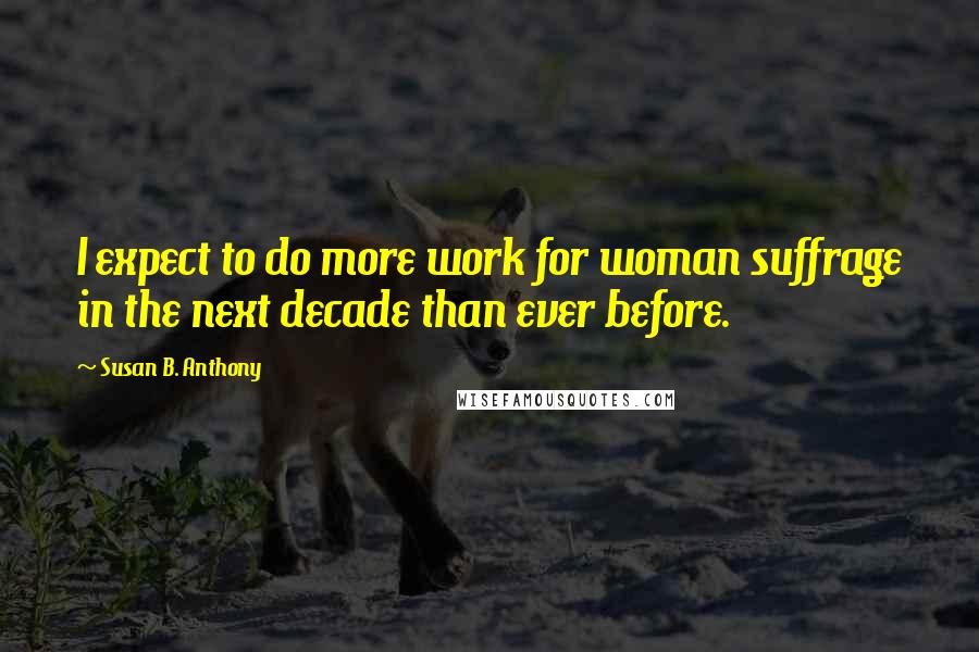 Susan B. Anthony Quotes: I expect to do more work for woman suffrage in the next decade than ever before.