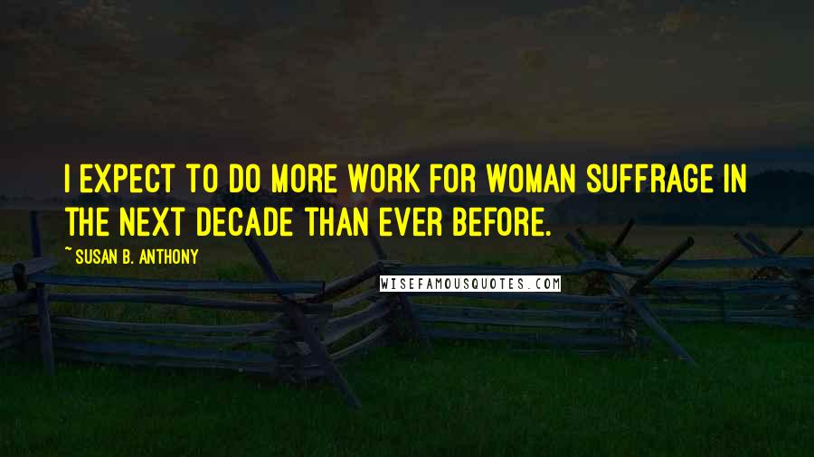 Susan B. Anthony Quotes: I expect to do more work for woman suffrage in the next decade than ever before.