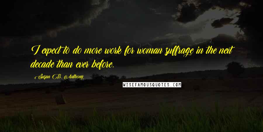 Susan B. Anthony Quotes: I expect to do more work for woman suffrage in the next decade than ever before.