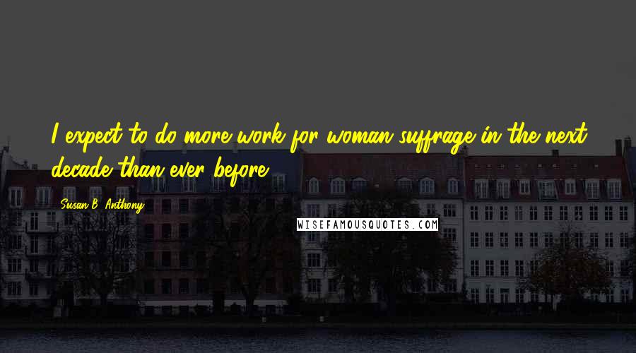 Susan B. Anthony Quotes: I expect to do more work for woman suffrage in the next decade than ever before.