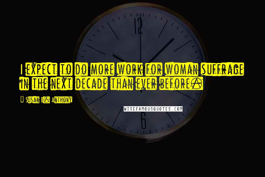 Susan B. Anthony Quotes: I expect to do more work for woman suffrage in the next decade than ever before.