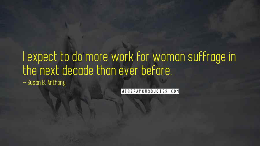 Susan B. Anthony Quotes: I expect to do more work for woman suffrage in the next decade than ever before.