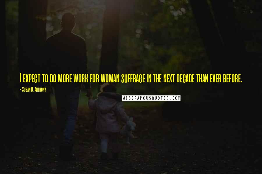 Susan B. Anthony Quotes: I expect to do more work for woman suffrage in the next decade than ever before.