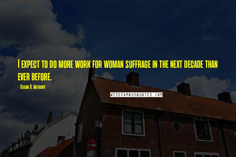 Susan B. Anthony Quotes: I expect to do more work for woman suffrage in the next decade than ever before.