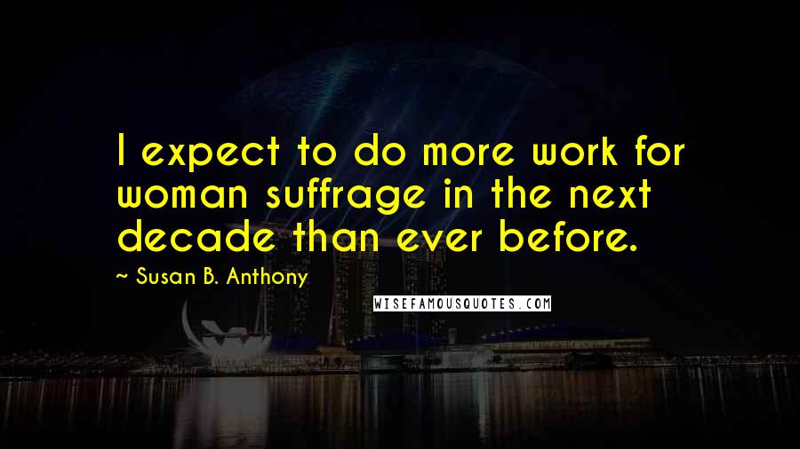 Susan B. Anthony Quotes: I expect to do more work for woman suffrage in the next decade than ever before.