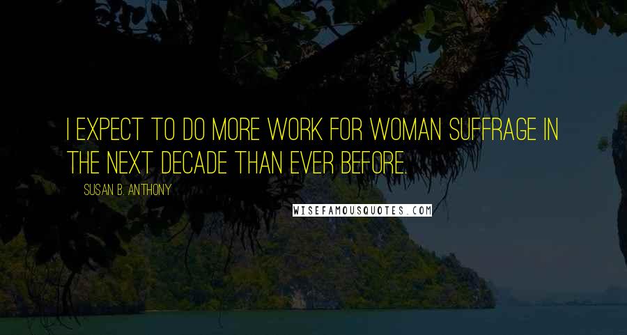 Susan B. Anthony Quotes: I expect to do more work for woman suffrage in the next decade than ever before.