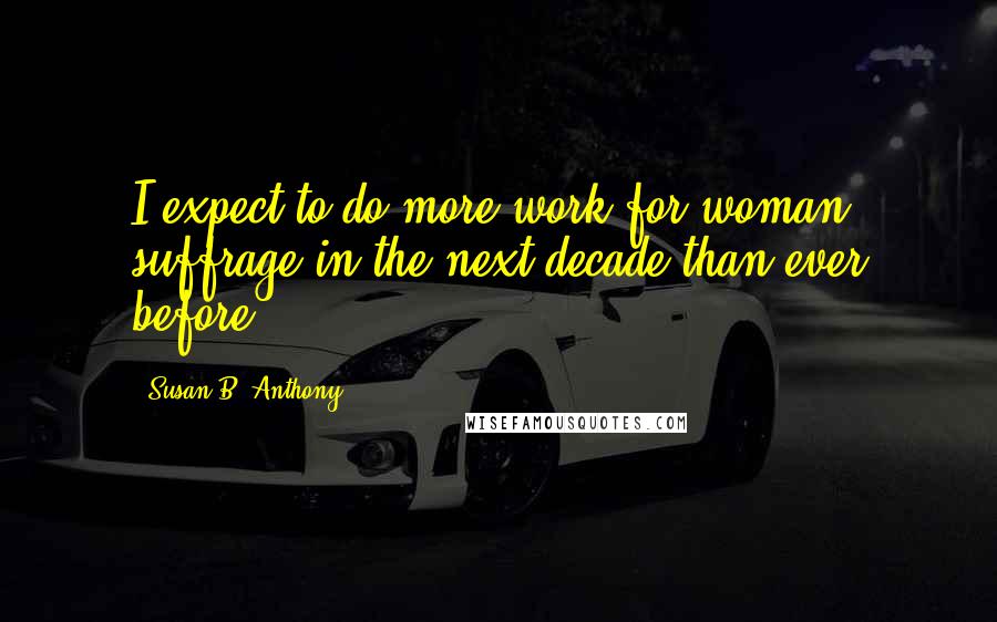 Susan B. Anthony Quotes: I expect to do more work for woman suffrage in the next decade than ever before.