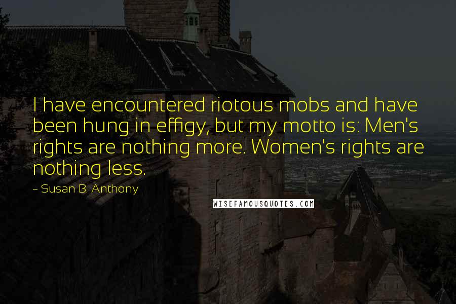 Susan B. Anthony Quotes: I have encountered riotous mobs and have been hung in effigy, but my motto is: Men's rights are nothing more. Women's rights are nothing less.