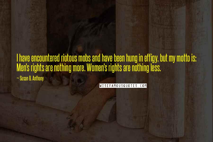 Susan B. Anthony Quotes: I have encountered riotous mobs and have been hung in effigy, but my motto is: Men's rights are nothing more. Women's rights are nothing less.