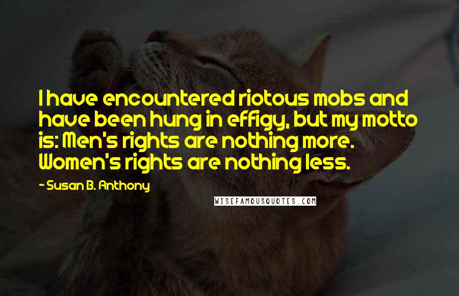 Susan B. Anthony Quotes: I have encountered riotous mobs and have been hung in effigy, but my motto is: Men's rights are nothing more. Women's rights are nothing less.