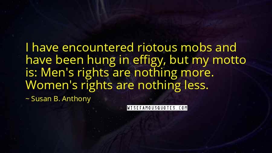 Susan B. Anthony Quotes: I have encountered riotous mobs and have been hung in effigy, but my motto is: Men's rights are nothing more. Women's rights are nothing less.