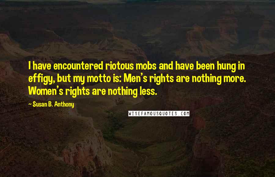 Susan B. Anthony Quotes: I have encountered riotous mobs and have been hung in effigy, but my motto is: Men's rights are nothing more. Women's rights are nothing less.