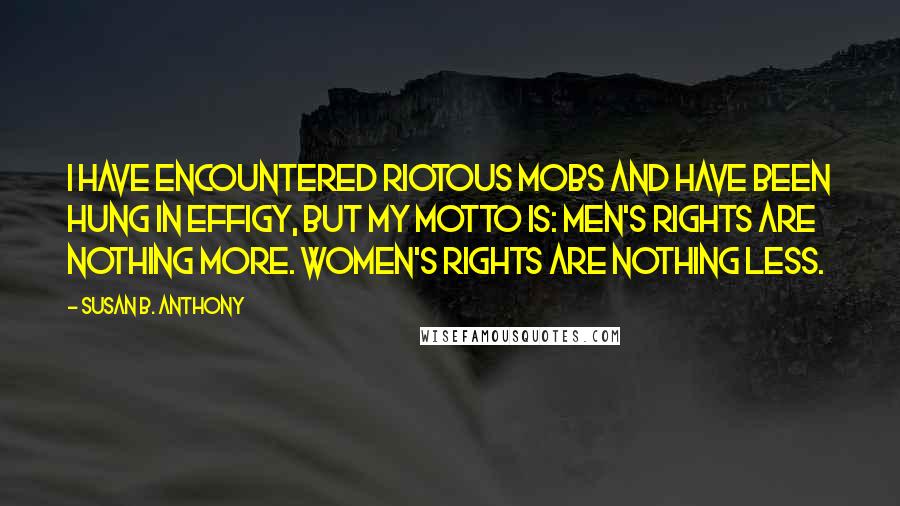 Susan B. Anthony Quotes: I have encountered riotous mobs and have been hung in effigy, but my motto is: Men's rights are nothing more. Women's rights are nothing less.