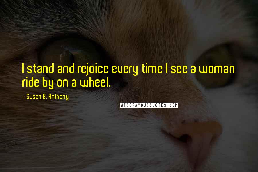 Susan B. Anthony Quotes: I stand and rejoice every time I see a woman ride by on a wheel.
