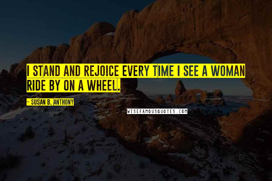 Susan B. Anthony Quotes: I stand and rejoice every time I see a woman ride by on a wheel.