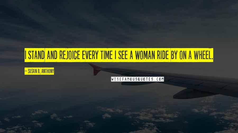 Susan B. Anthony Quotes: I stand and rejoice every time I see a woman ride by on a wheel.