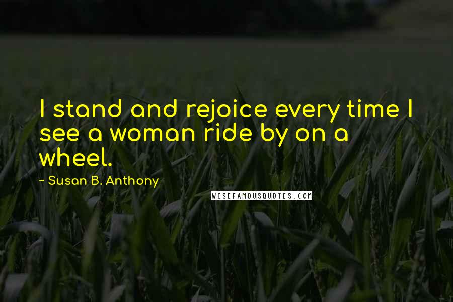 Susan B. Anthony Quotes: I stand and rejoice every time I see a woman ride by on a wheel.