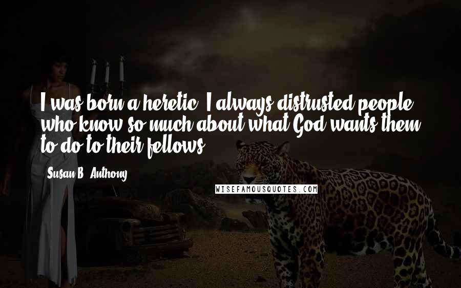 Susan B. Anthony Quotes: I was born a heretic. I always distrusted people who know so much about what God wants them to do to their fellows.
