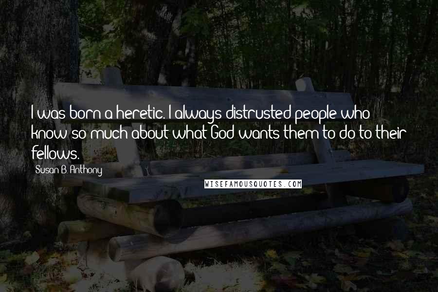 Susan B. Anthony Quotes: I was born a heretic. I always distrusted people who know so much about what God wants them to do to their fellows.