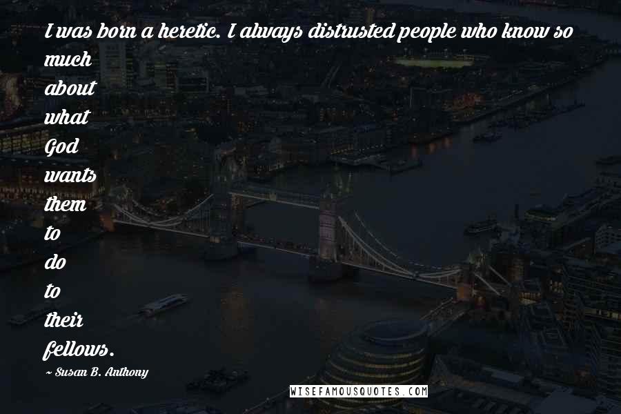 Susan B. Anthony Quotes: I was born a heretic. I always distrusted people who know so much about what God wants them to do to their fellows.