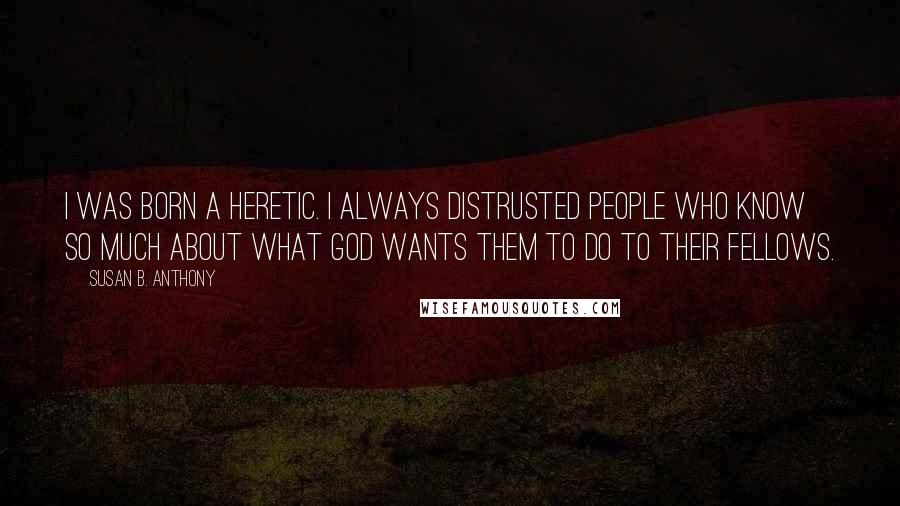 Susan B. Anthony Quotes: I was born a heretic. I always distrusted people who know so much about what God wants them to do to their fellows.