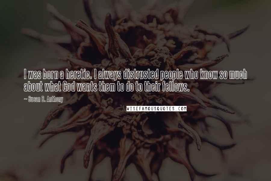 Susan B. Anthony Quotes: I was born a heretic. I always distrusted people who know so much about what God wants them to do to their fellows.