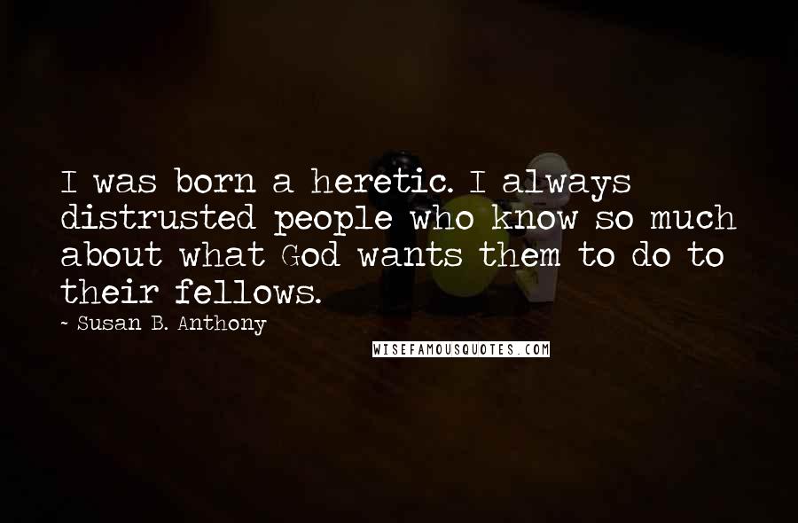 Susan B. Anthony Quotes: I was born a heretic. I always distrusted people who know so much about what God wants them to do to their fellows.