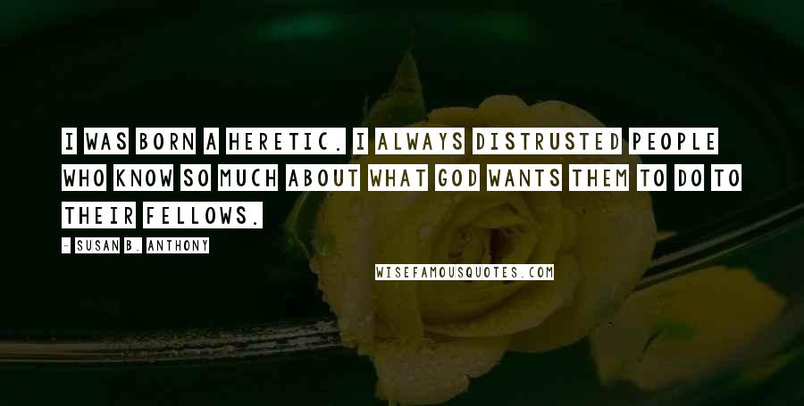 Susan B. Anthony Quotes: I was born a heretic. I always distrusted people who know so much about what God wants them to do to their fellows.