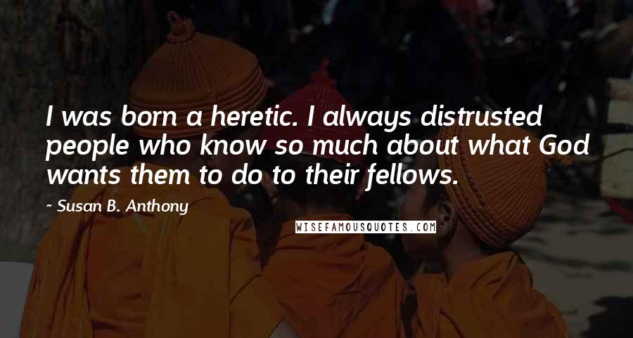 Susan B. Anthony Quotes: I was born a heretic. I always distrusted people who know so much about what God wants them to do to their fellows.