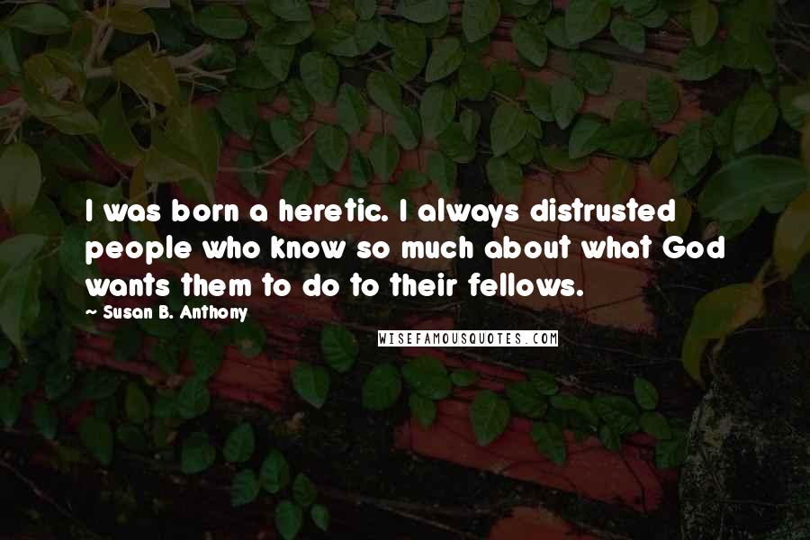 Susan B. Anthony Quotes: I was born a heretic. I always distrusted people who know so much about what God wants them to do to their fellows.