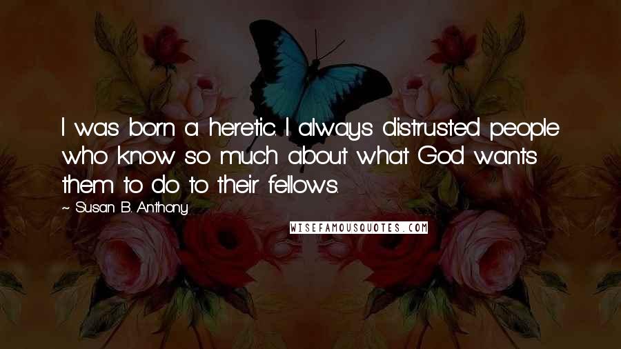 Susan B. Anthony Quotes: I was born a heretic. I always distrusted people who know so much about what God wants them to do to their fellows.