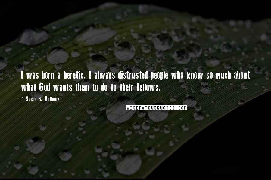 Susan B. Anthony Quotes: I was born a heretic. I always distrusted people who know so much about what God wants them to do to their fellows.