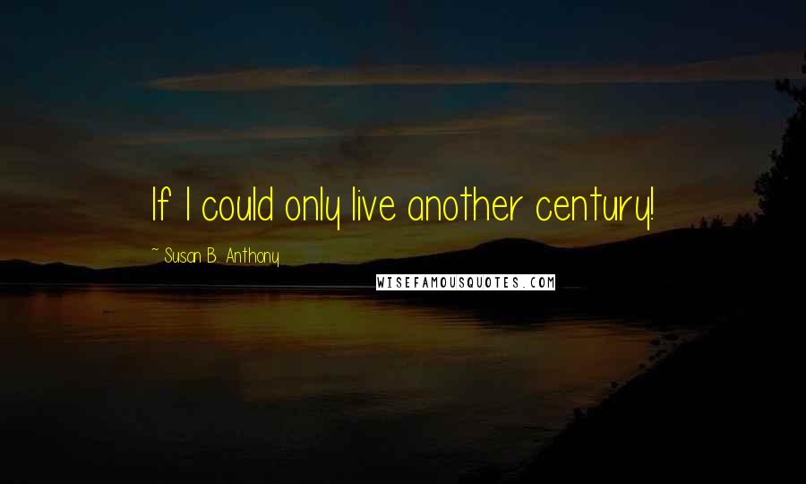 Susan B. Anthony Quotes: If I could only live another century!