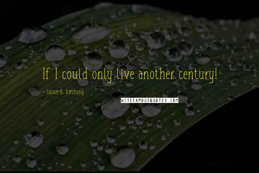 Susan B. Anthony Quotes: If I could only live another century!
