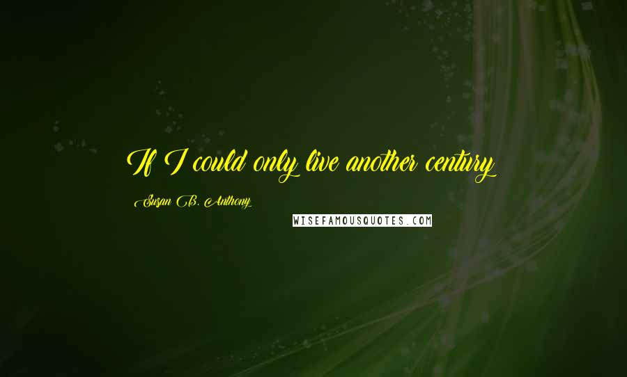 Susan B. Anthony Quotes: If I could only live another century!