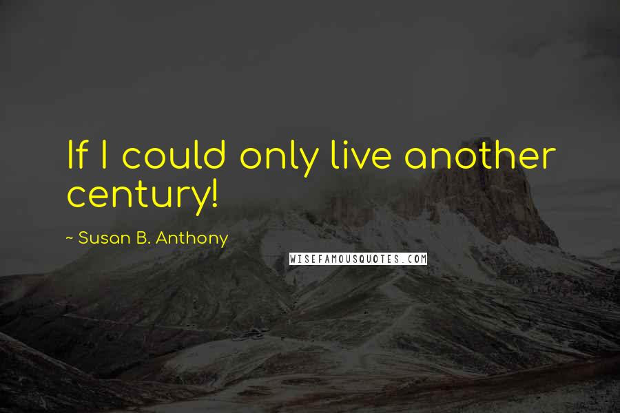 Susan B. Anthony Quotes: If I could only live another century!