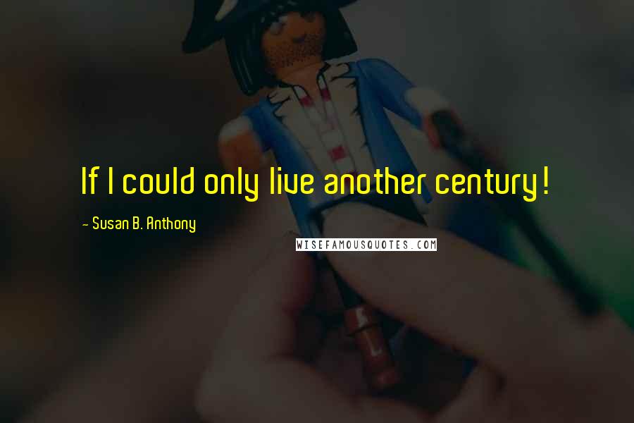 Susan B. Anthony Quotes: If I could only live another century!